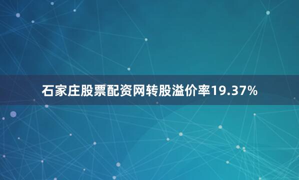 石家庄股票配资网转股溢价率19.37%