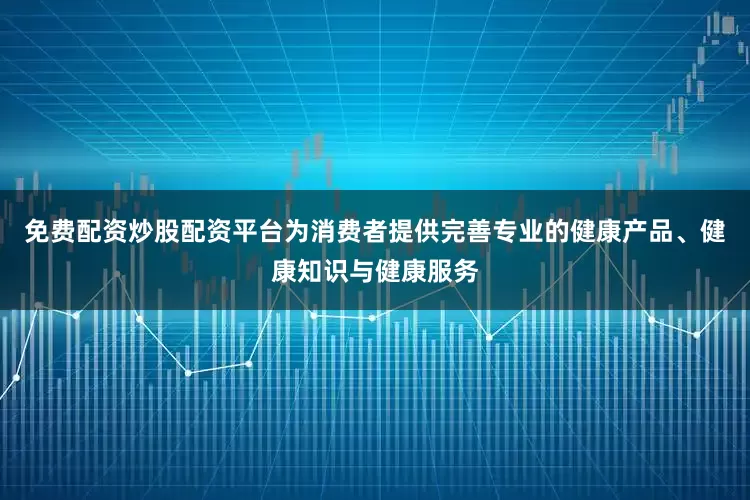 免费配资炒股配资平台为消费者提供完善专业的健康产品、健康知识与健康服务