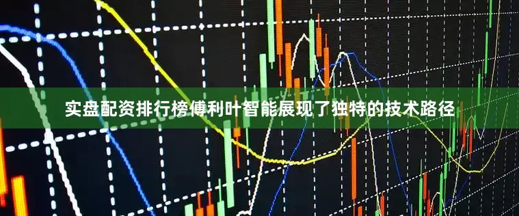 实盘配资排行榜傅利叶智能展现了独特的技术路径