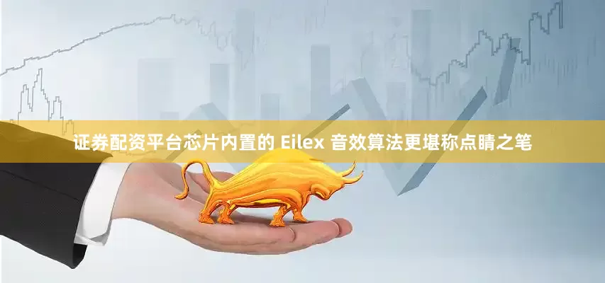 证券配资平台芯片内置的 Eilex 音效算法更堪称点睛之笔